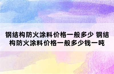 钢结构防火涂料价格一般多少 钢结构防火涂料价格一般多少钱一吨